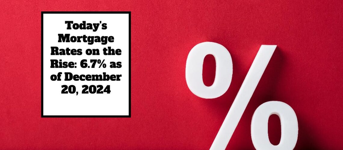 Today’s Mortgage Rates on the Rise: 6.7% as of December 20, 2024