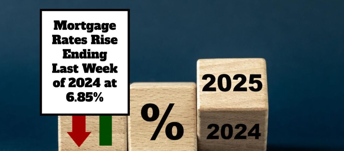 Mortgage Rates Rise Ending Last Week of 2024 at 6.85%