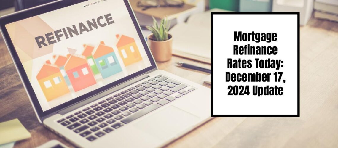 Mortgage Refinance Rates Today: December 17, 2024 Update