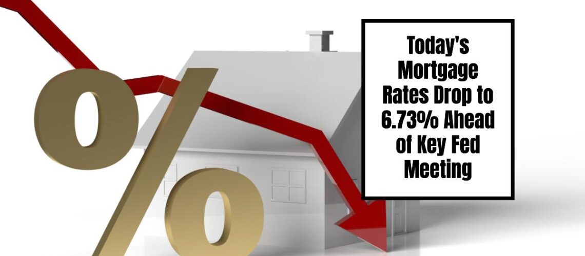 Today’s Mortgage Rates Drop to 6.73% Ahead of Key Fed Meeting