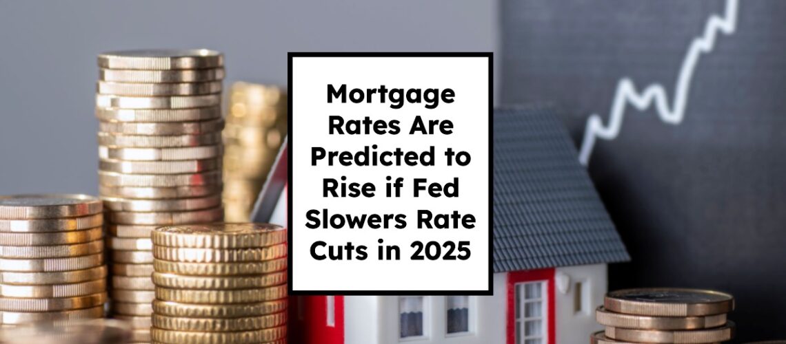 Mortgage Rates Are Predicted to Rise if Fed Slows Rate Cuts in 2025