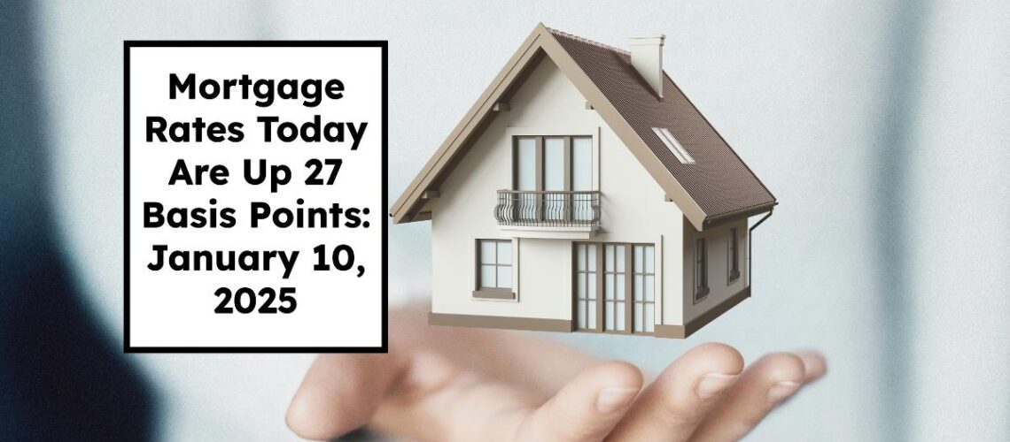 Mortgage Rates Today Are Up 27 Basis Points: January 10, 2025