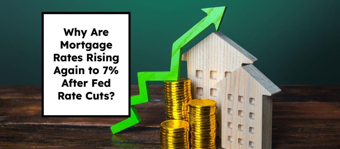 Why Are Mortgage Rates Rising Again to 7% After Fed Rate Cuts?